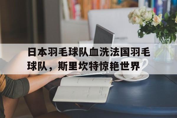 包含日本羽毛球队血洗法国羽毛球队，斯里坎特惊艳世界的词条