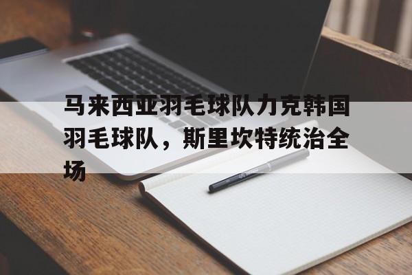 马来西亚羽毛球队力克韩国羽毛球队，斯里坎特统治全场的简单介绍