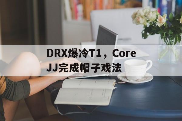关于DRX爆冷T1，CoreJJ完成帽子戏法的信息