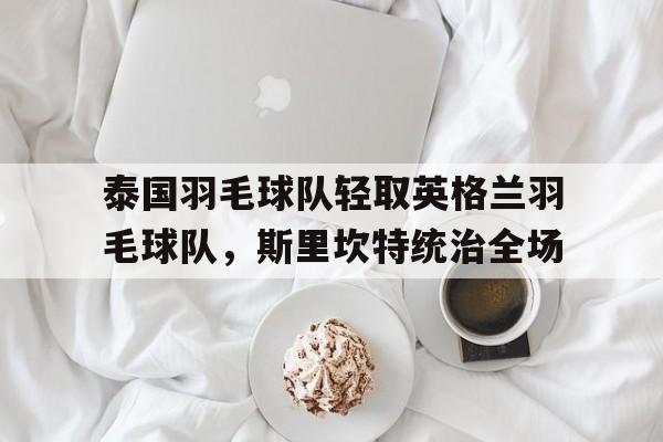 关于泰国羽毛球队轻取英格兰羽毛球队，斯里坎特统治全场的信息