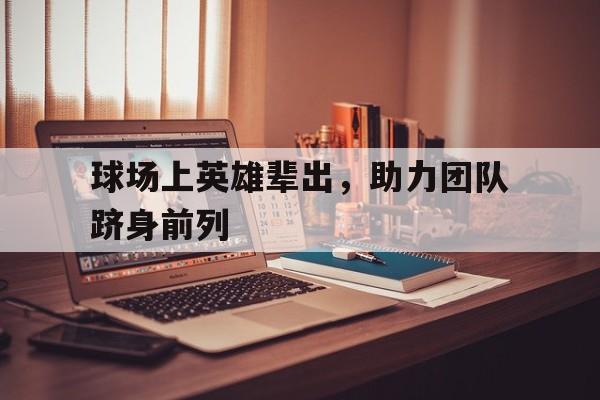 球场上英雄辈出,助力团队跻身前列 球场上英雄辈出,助力团队跻身前列